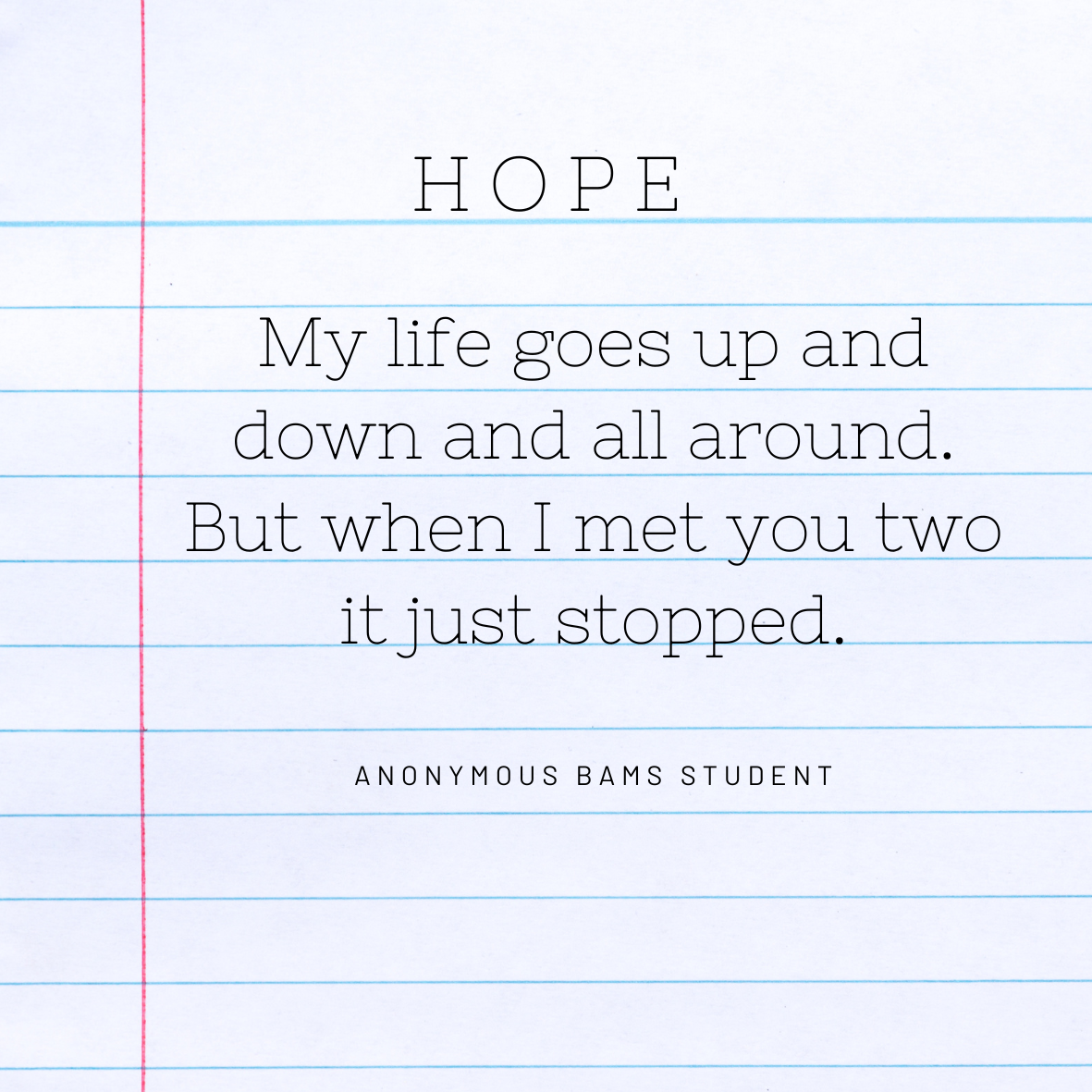 Hope: My life goes up and down and all around. But when I met you two it just stopped.